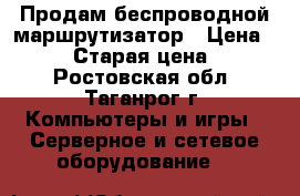 Продам беспроводной маршрутизатор › Цена ­ 1 000 › Старая цена ­ 1 300 - Ростовская обл., Таганрог г. Компьютеры и игры » Серверное и сетевое оборудование   